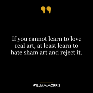 If you cannot learn to love real art, at least learn to hate sham art and reject it.