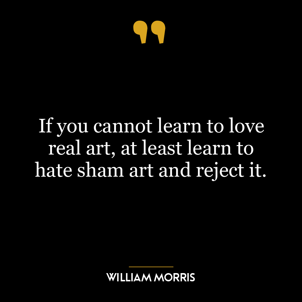 If you cannot learn to love real art, at least learn to hate sham art and reject it.