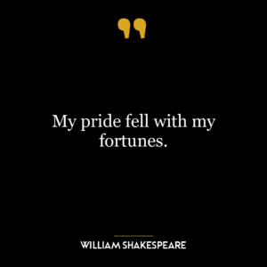 My pride fell with my fortunes.