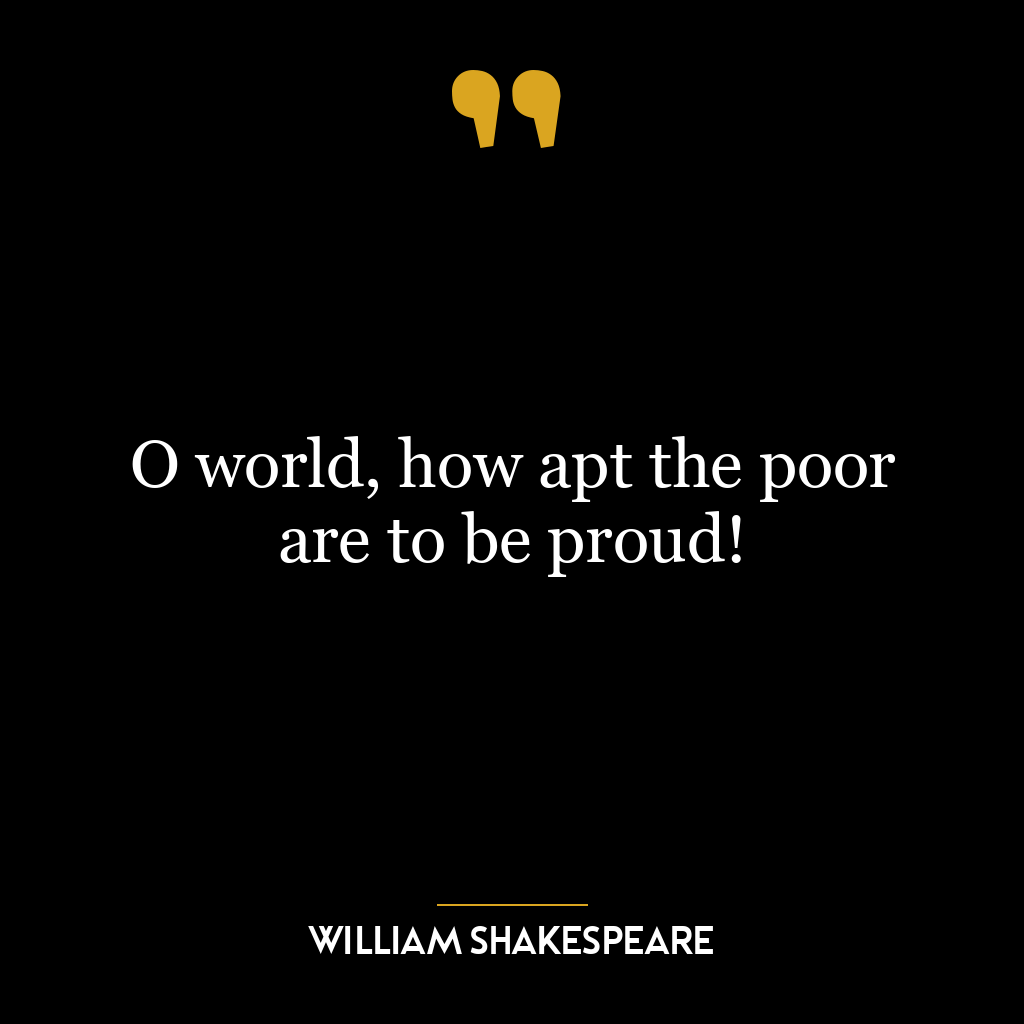 O world, how apt the poor are to be proud!