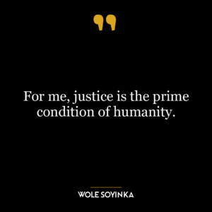 For me, justice is the prime condition of humanity.