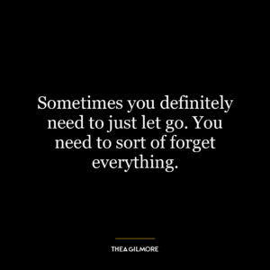 Sometimes you definitely need to just let go. You need to sort of forget everything.