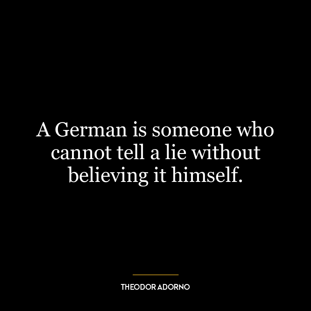 A German is someone who cannot tell a lie without believing it himself.