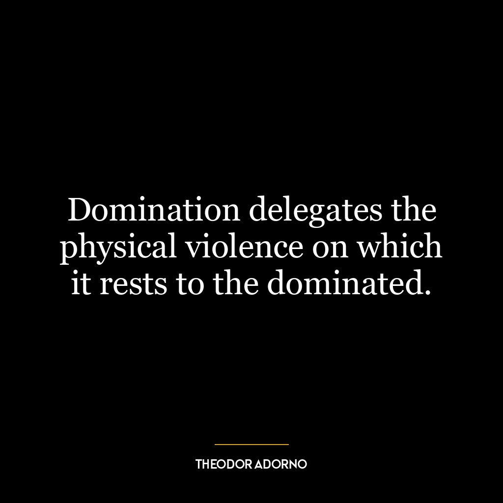 Domination delegates the physical violence on which it rests to the dominated.