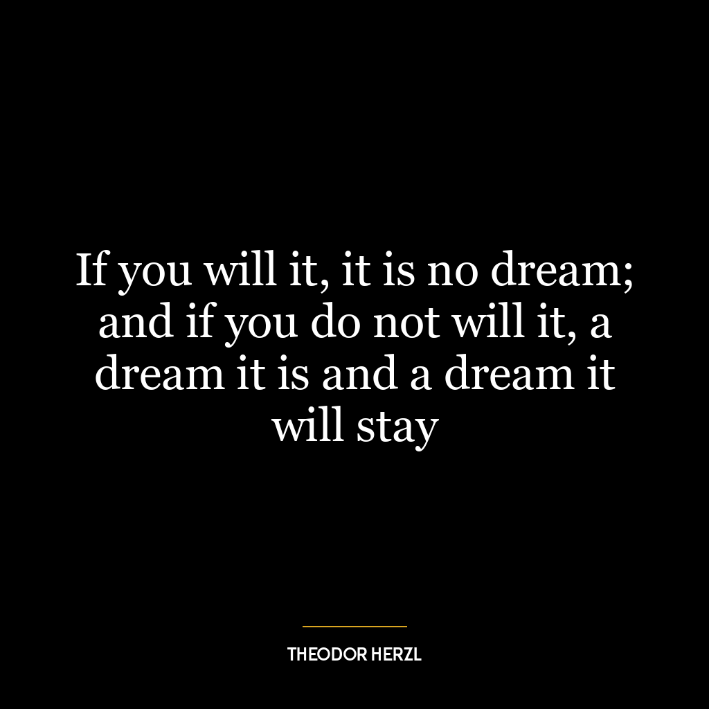 If you will it, it is no dream; and if you do not will it, a dream it is and a dream it will stay