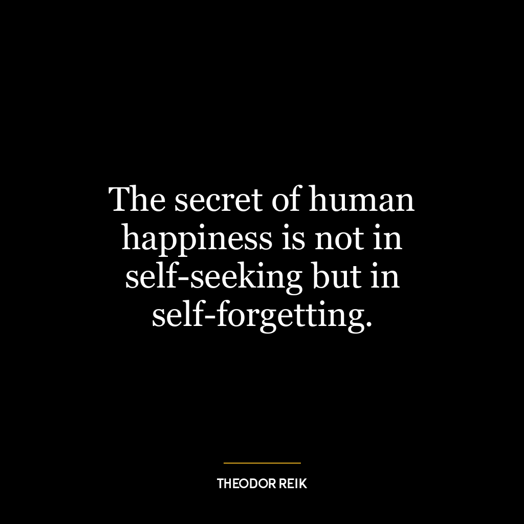 The secret of human happiness is not in self-seeking but in self-forgetting.