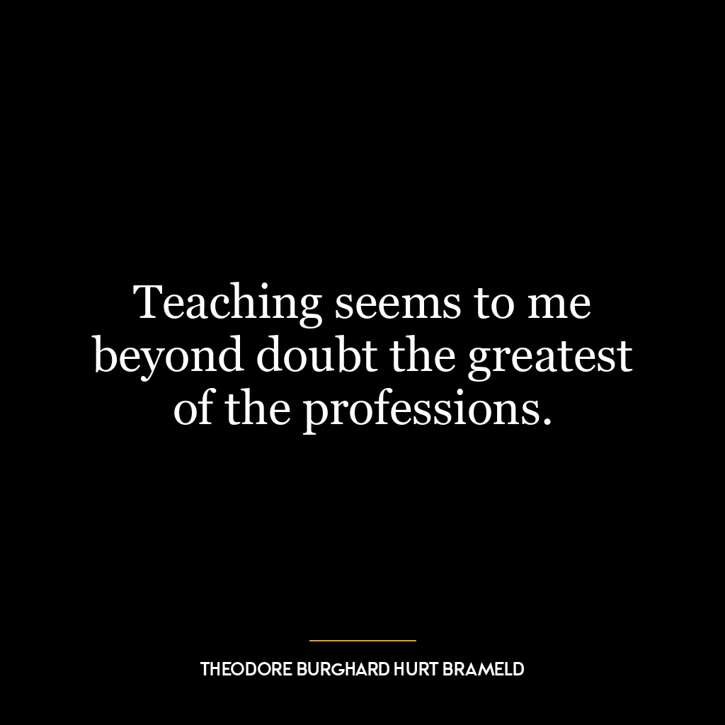 Teaching seems to me beyond doubt the greatest of the professions.