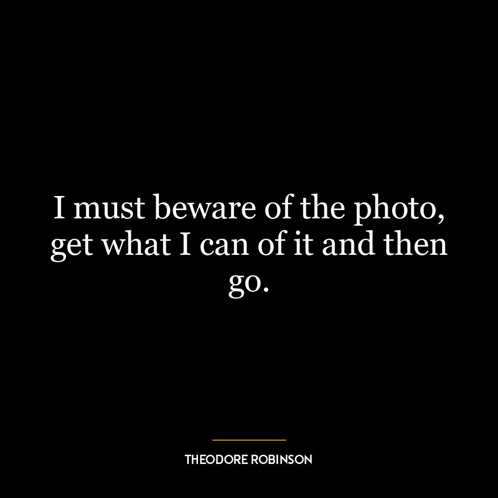 I must beware of the photo, get what I can of it and then go.