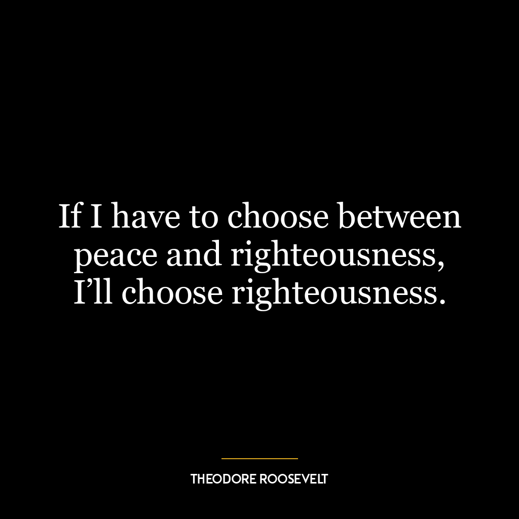 If I have to choose between peace and righteousness, I’ll choose righteousness.