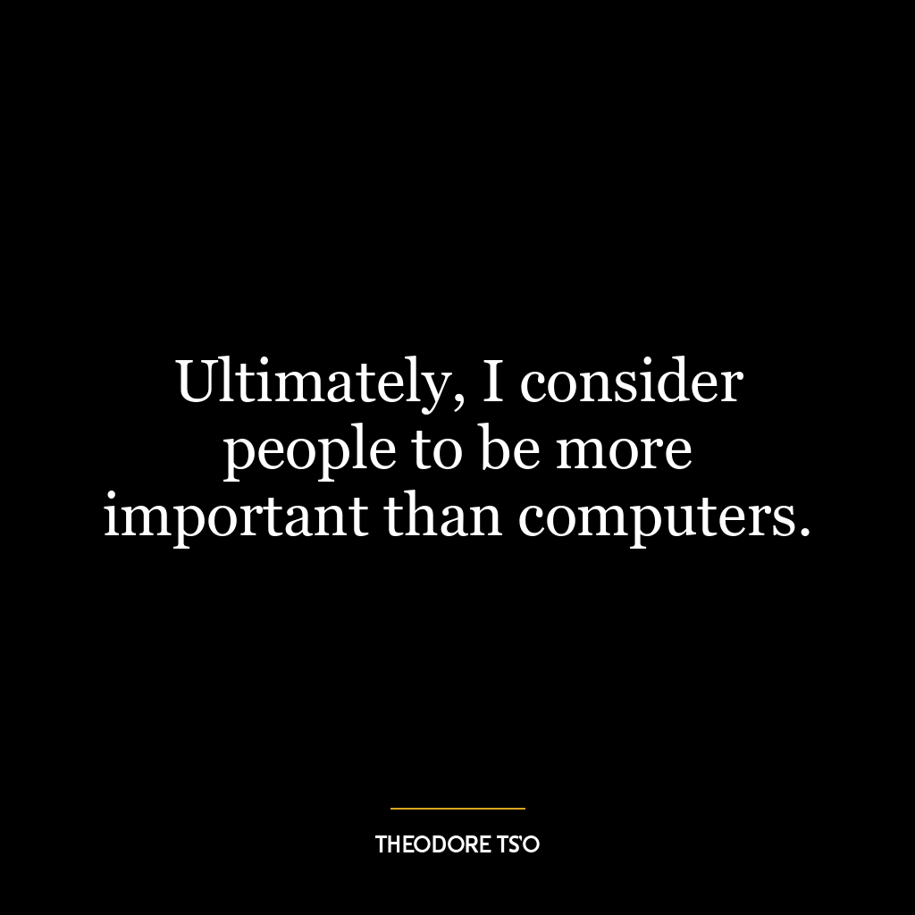 Ultimately, I consider people to be more important than computers.