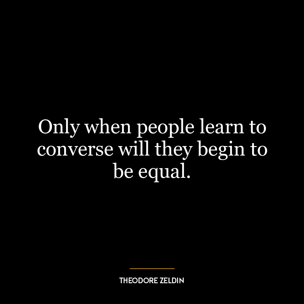 Only when people learn to converse will they begin to be equal.