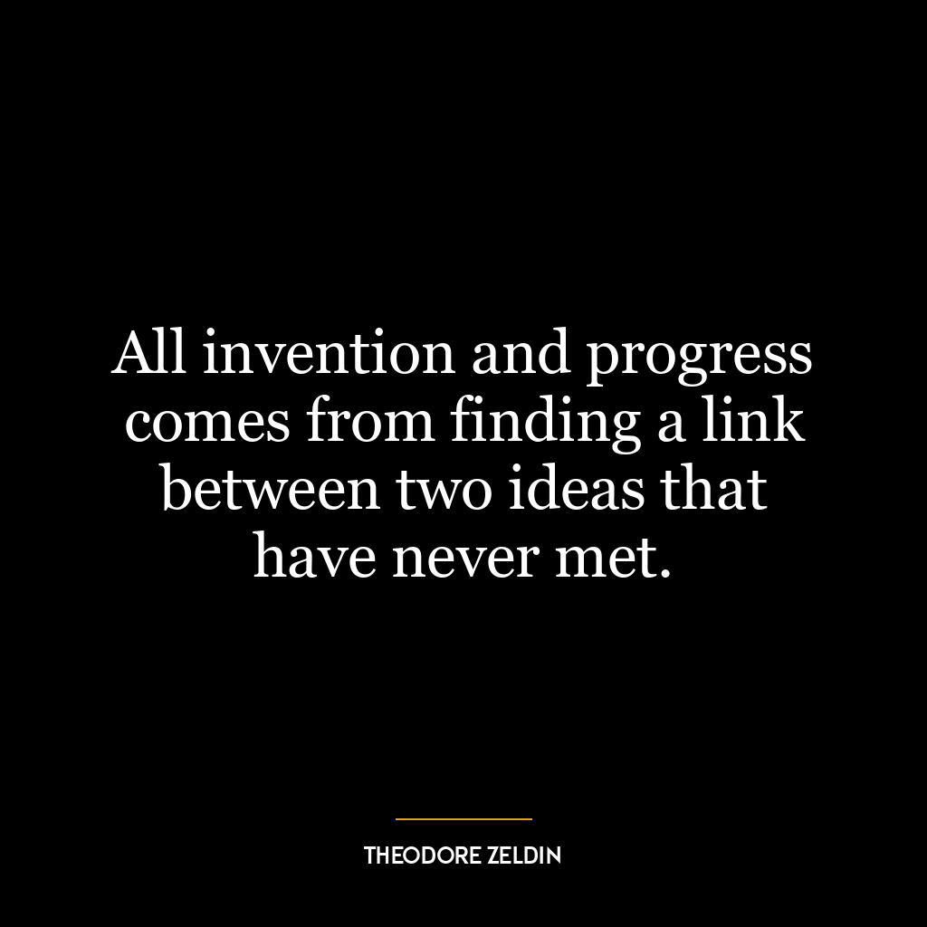 All invention and progress comes from finding a link between two ideas that have never met.