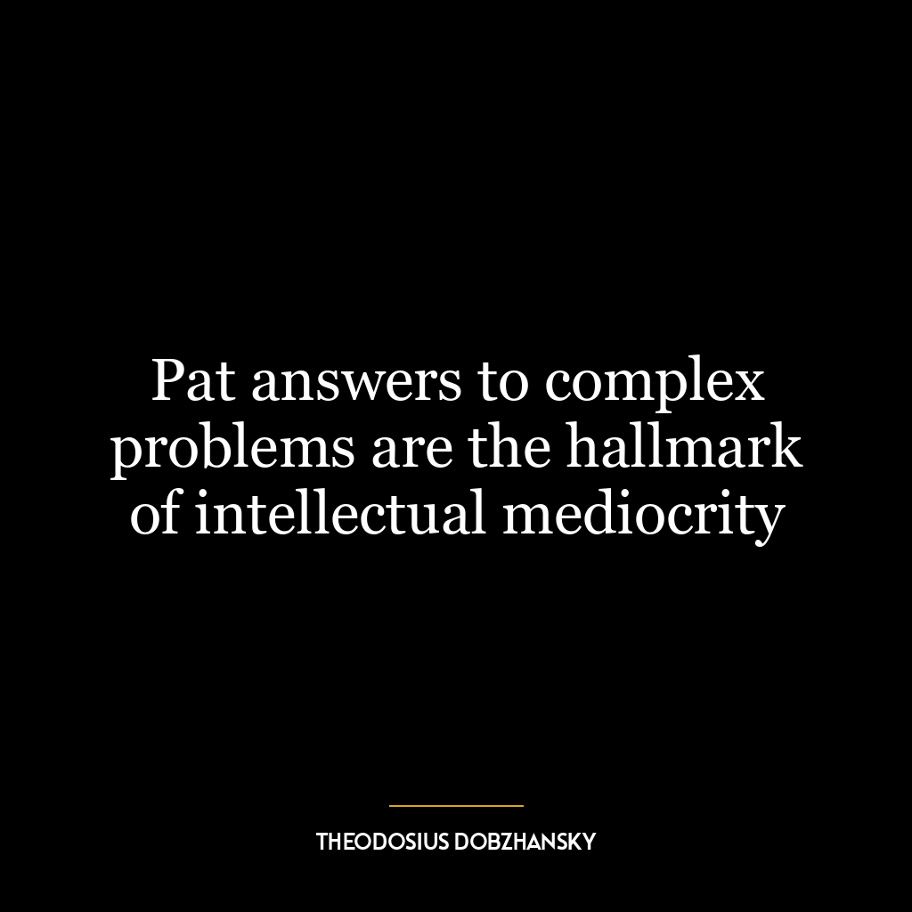 Pat answers to complex problems are the hallmark of intellectual mediocrity