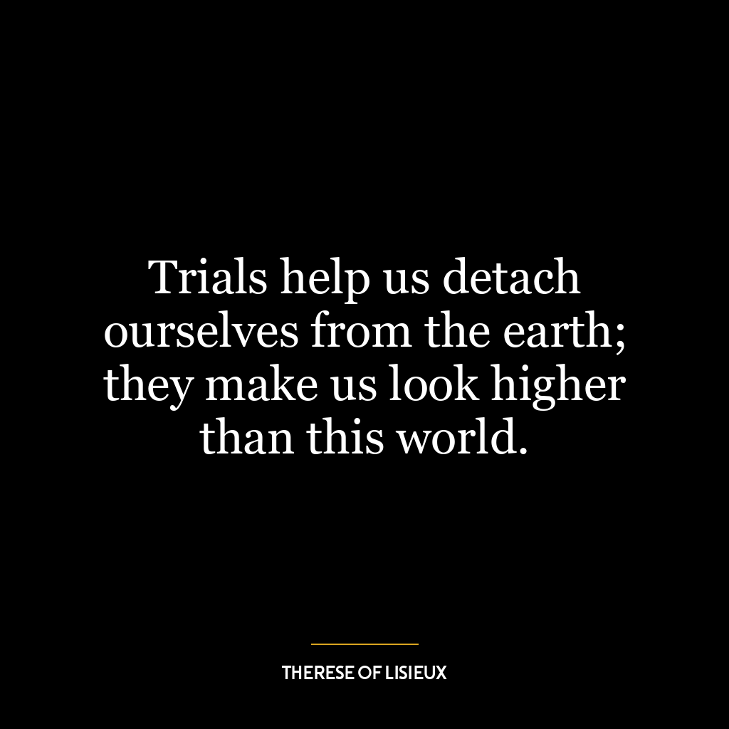 Trials help us detach ourselves from the earth; they make us look higher than this world.