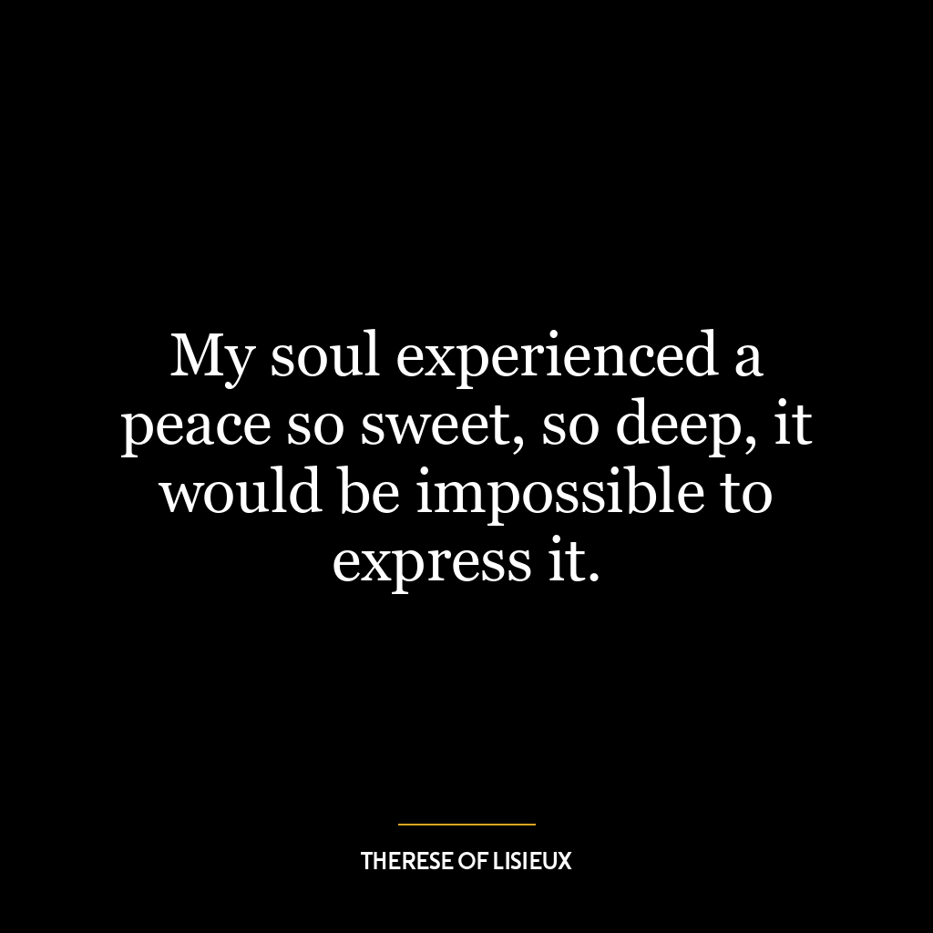 My soul experienced a peace so sweet, so deep, it would be impossible to express it.