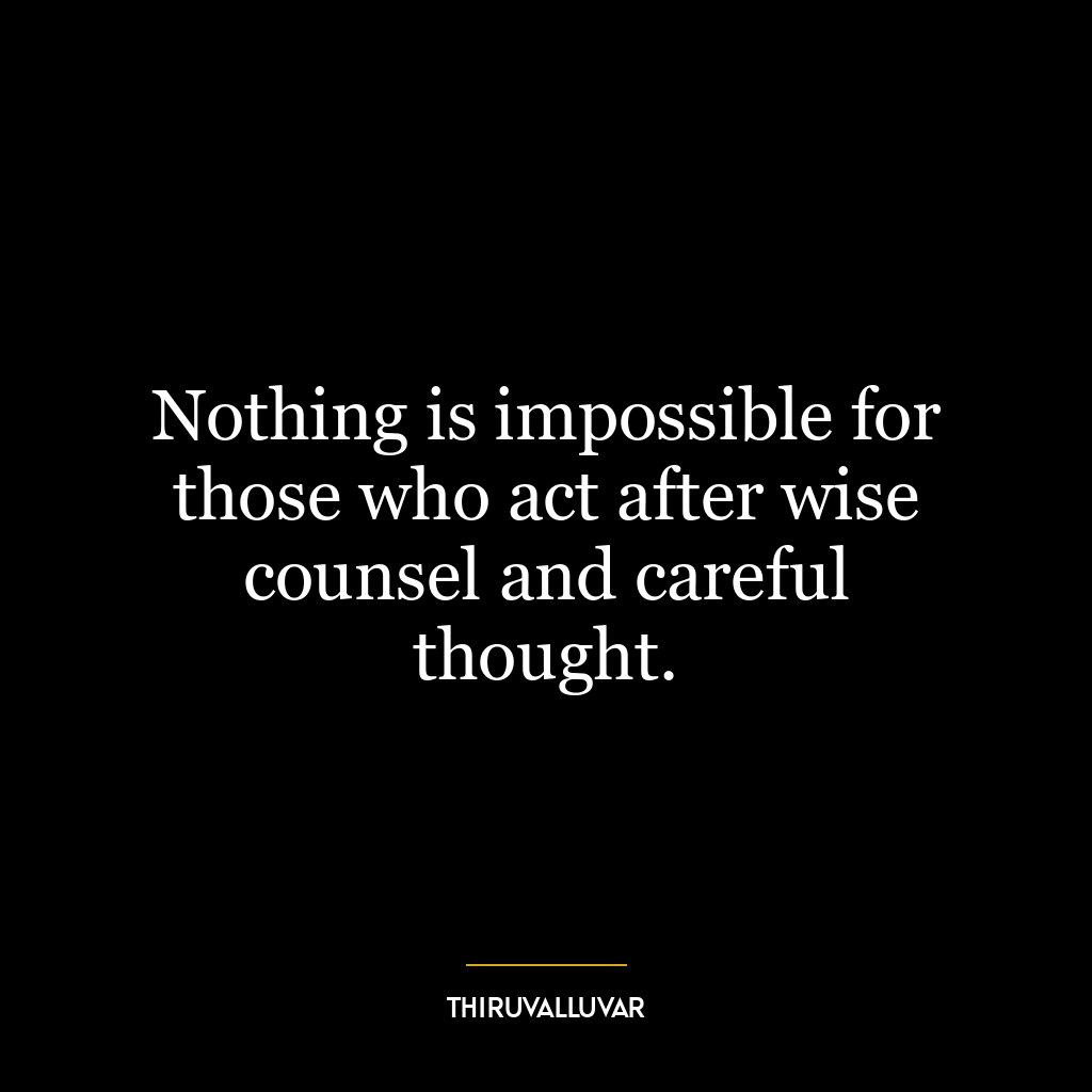 Nothing is impossible for those who act after wise counsel and careful thought.