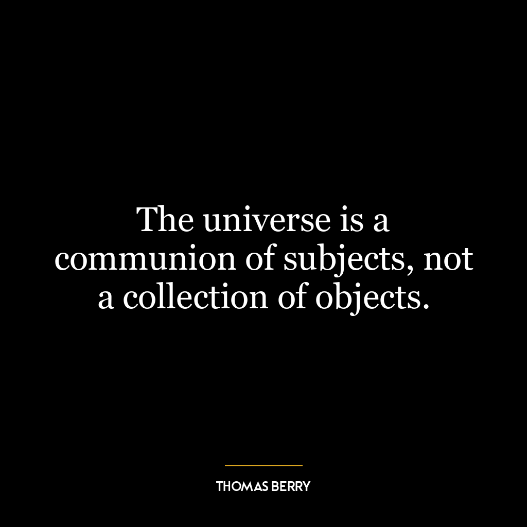 The universe is a communion of subjects, not a collection of objects.