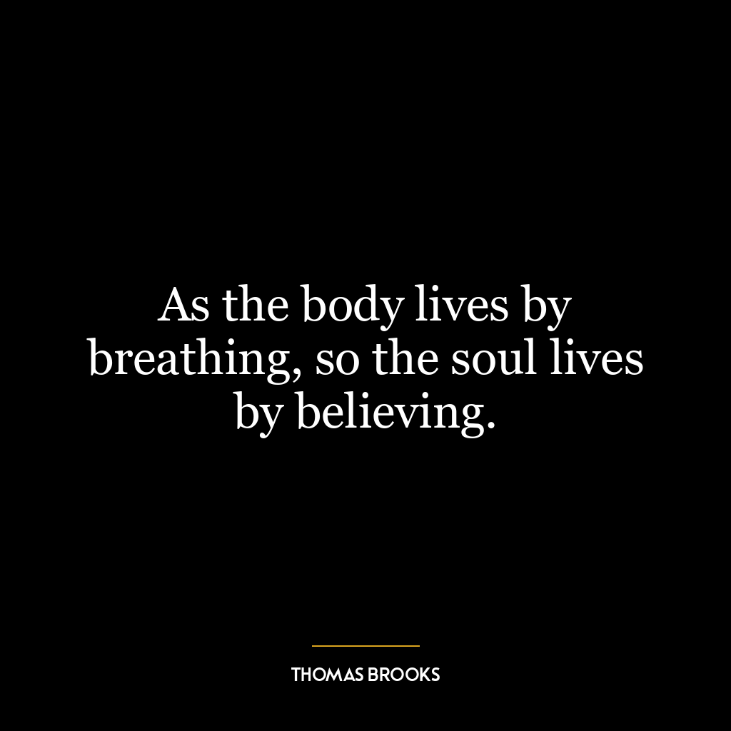 As the body lives by breathing, so the soul lives by believing.