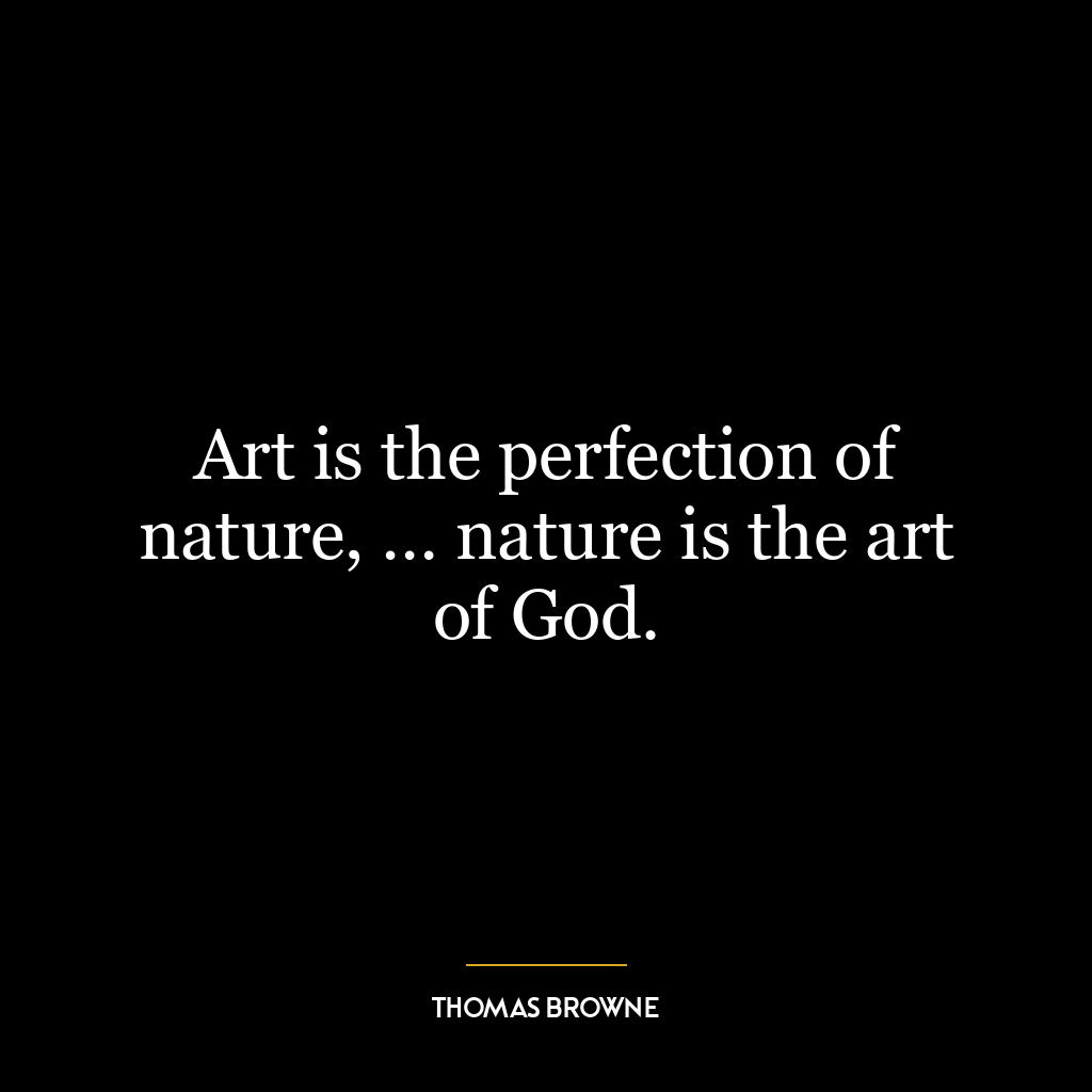 Art is the perfection of nature, … nature is the art of God.