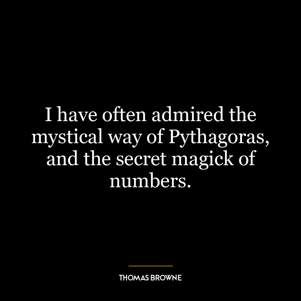 I have often admired the mystical way of Pythagoras, and the secret magick of numbers.