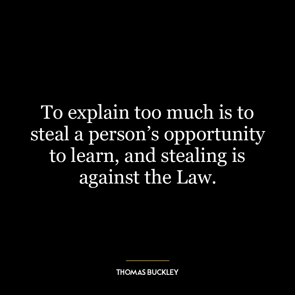 To explain too much is to steal a person’s opportunity to learn, and stealing is against the Law.