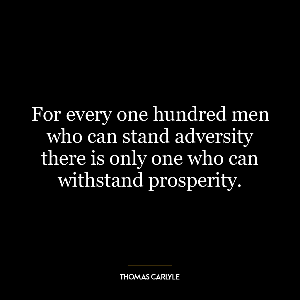 For every one hundred men who can stand adversity there is only one who can withstand prosperity.