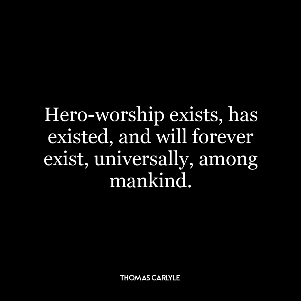 Hero-worship exists, has existed, and will forever exist, universally, among mankind.