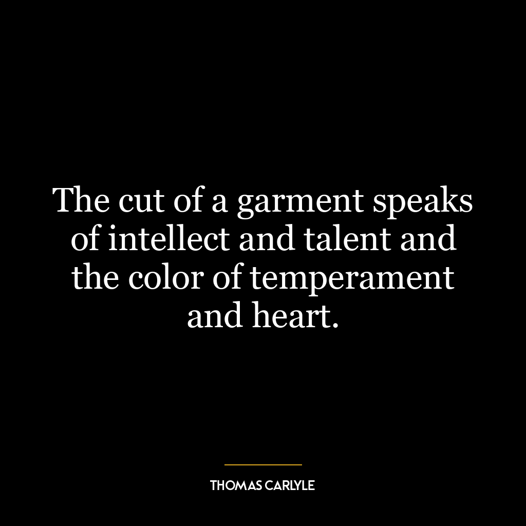 The cut of a garment speaks of intellect and talent and the color of temperament and heart.