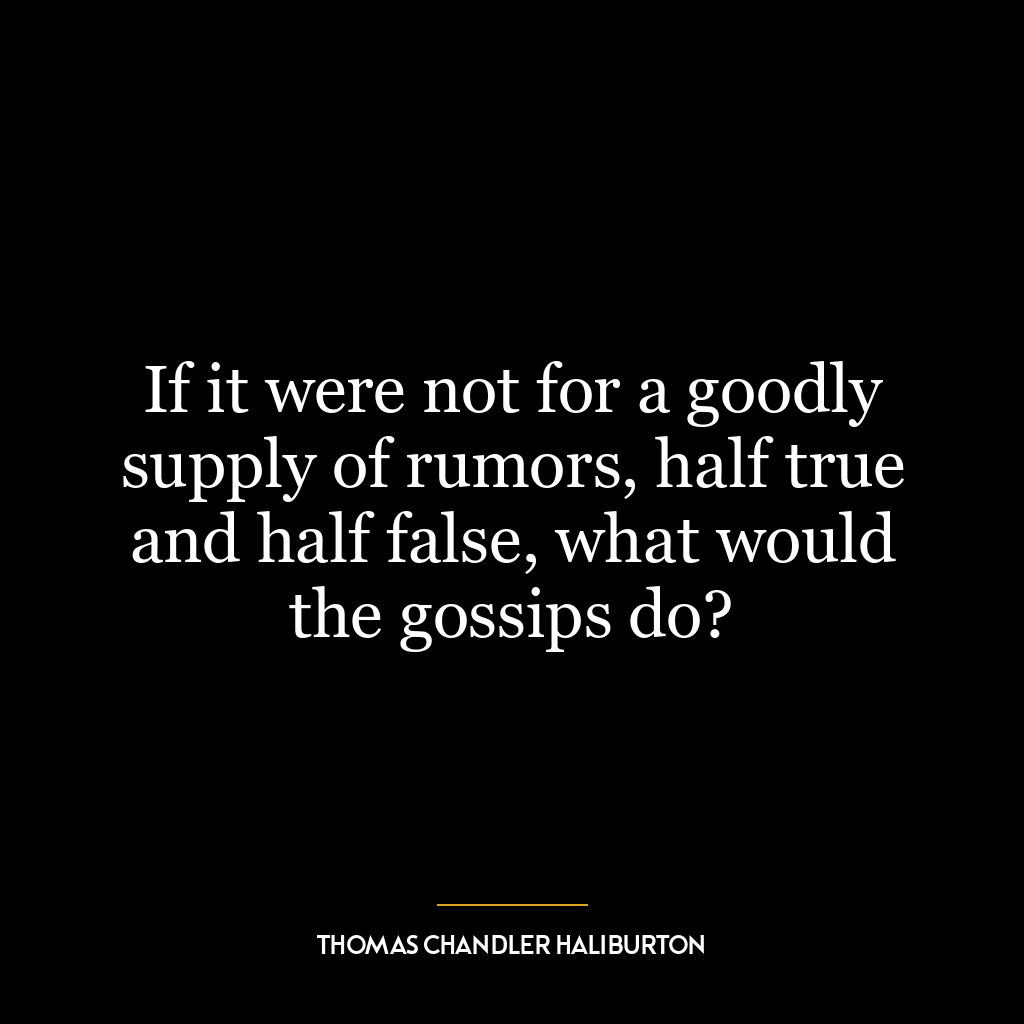 If it were not for a goodly supply of rumors, half true and half false, what would the gossips do?