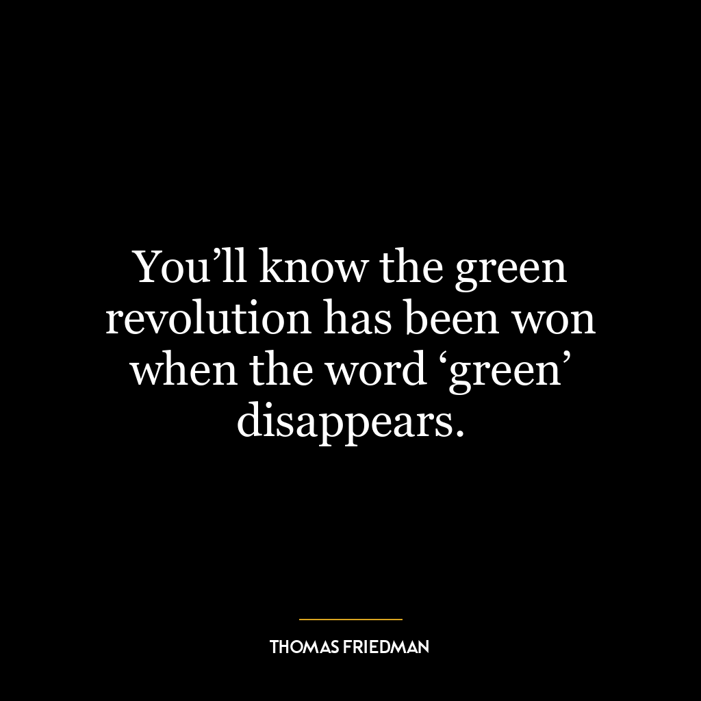 You’ll know the green revolution has been won when the word ‘green’ disappears.