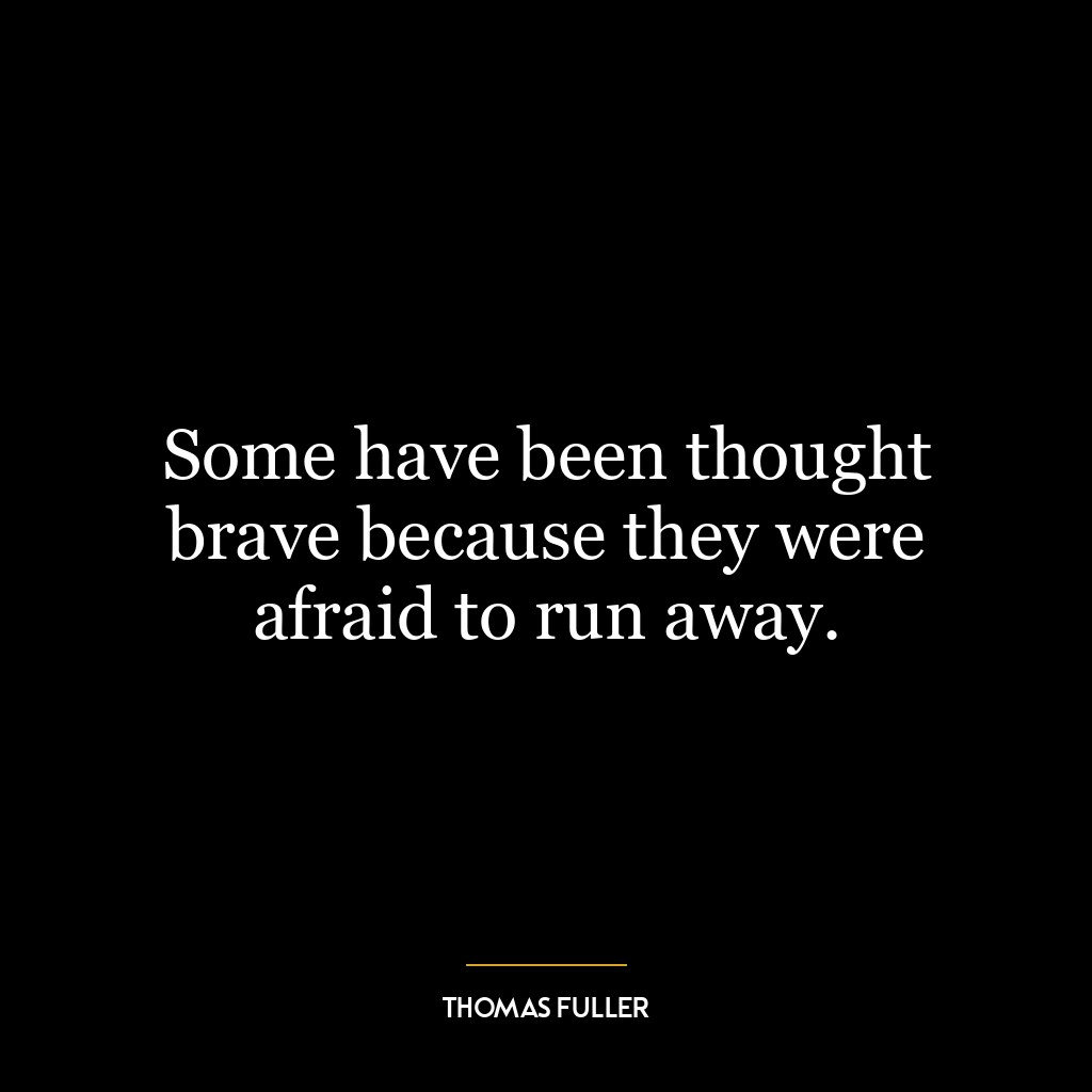 Some have been thought brave because they were afraid to run away.