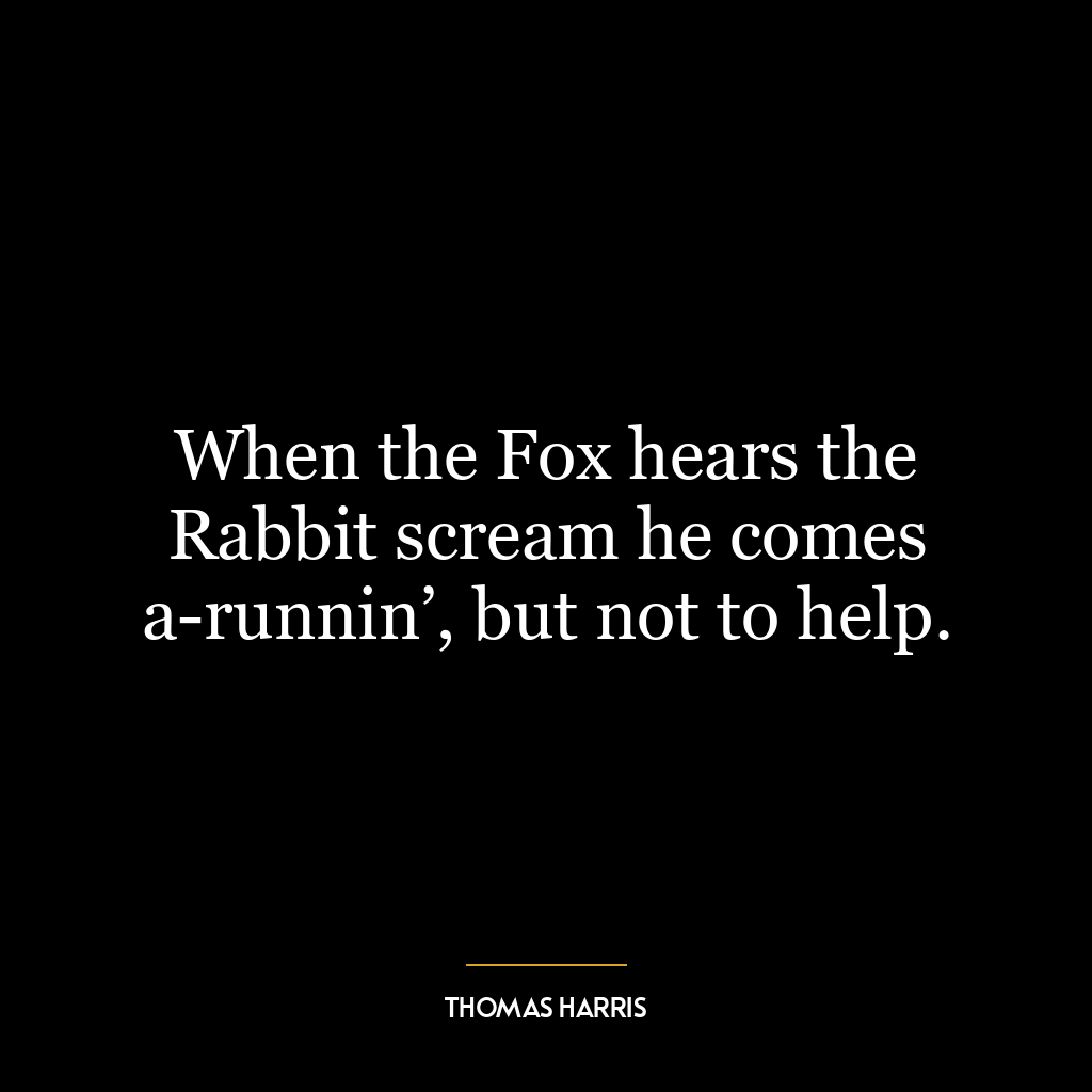 When the Fox hears the Rabbit scream he comes a-runnin’, but not to help.