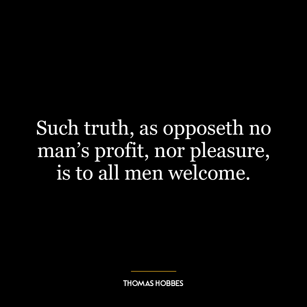 Such truth, as opposeth no man’s profit, nor pleasure, is to all men welcome.