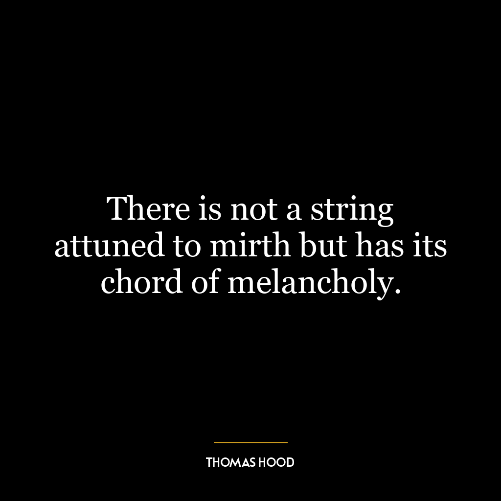 There is not a string attuned to mirth but has its chord of melancholy.