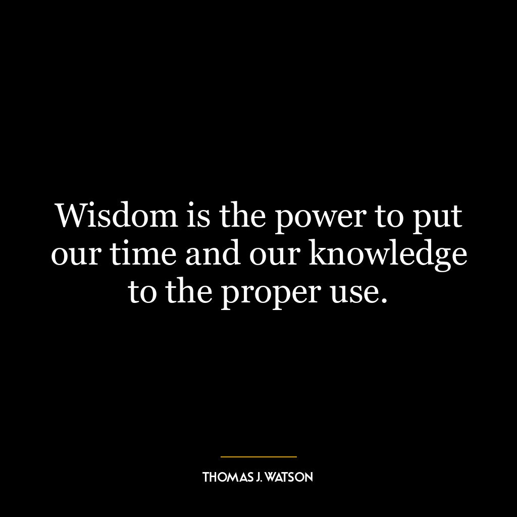 Wisdom is the power to put our time and our knowledge to the proper use.