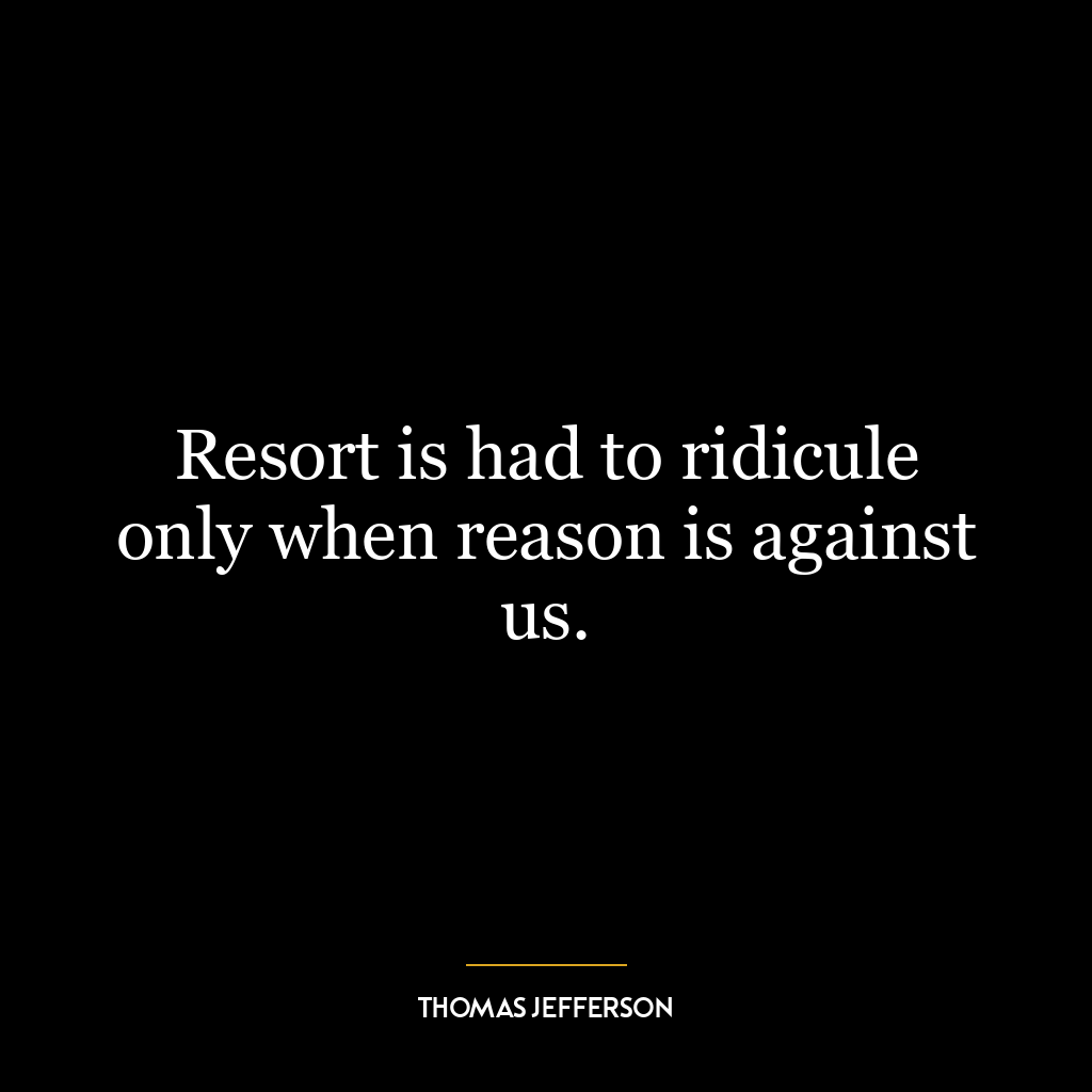 Resort is had to ridicule only when reason is against us.