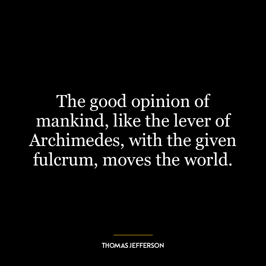 The good opinion of mankind, like the lever of Archimedes, with the given fulcrum, moves the world.