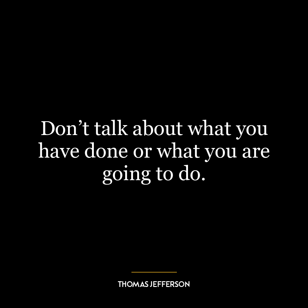 Don’t talk about what you have done or what you are going to do.