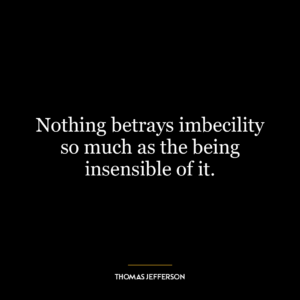 Nothing betrays imbecility so much as the being insensible of it.