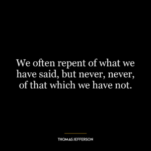 We often repent of what we have said, but never, never, of that which we have not.