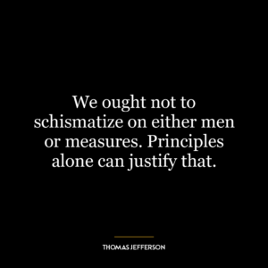 We ought not to schismatize on either men or measures. Principles alone can justify that.