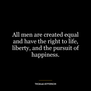 All men are created equal and have the right to life, liberty, and the pursuit of happiness.