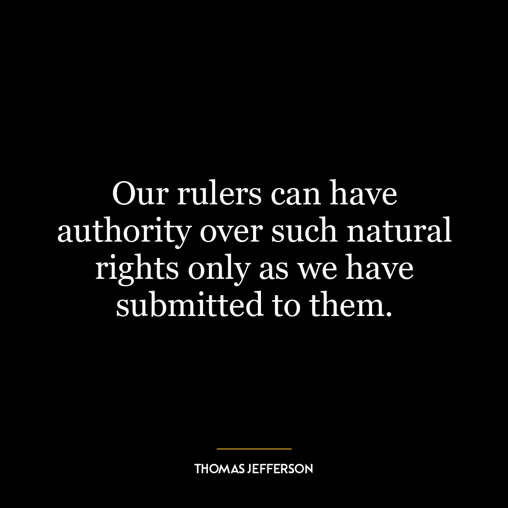 Our rulers can have authority over such natural rights only as we have submitted to them.