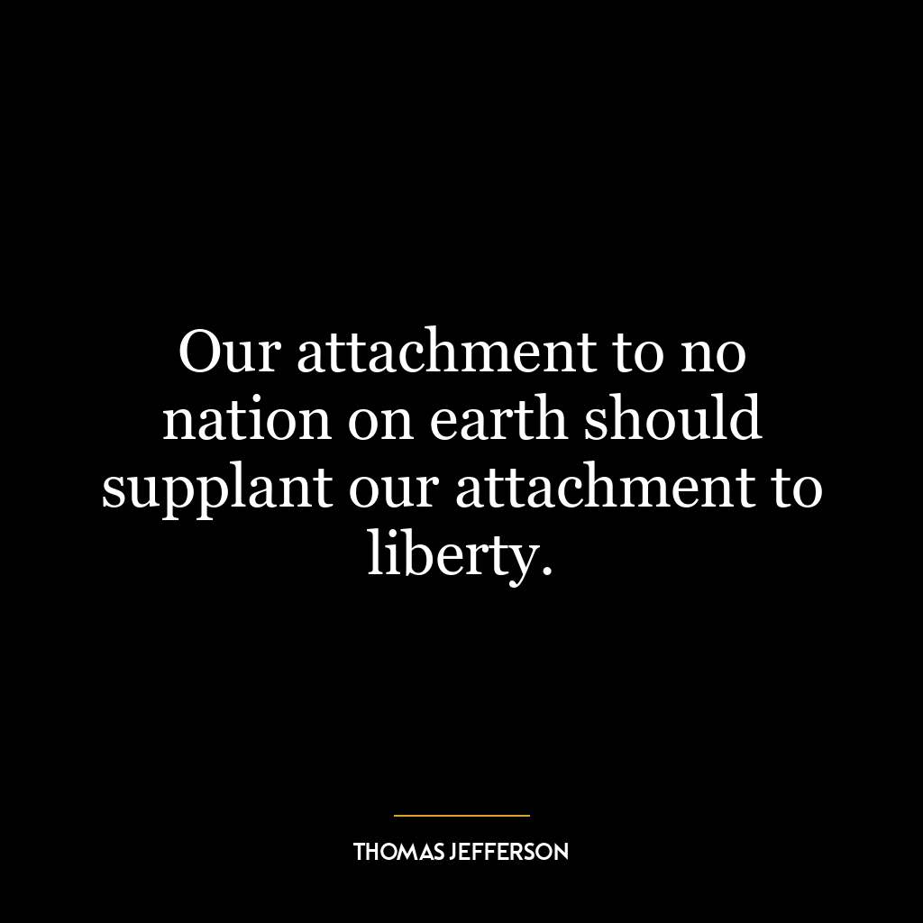 Our attachment to no nation on earth should supplant our attachment to liberty.