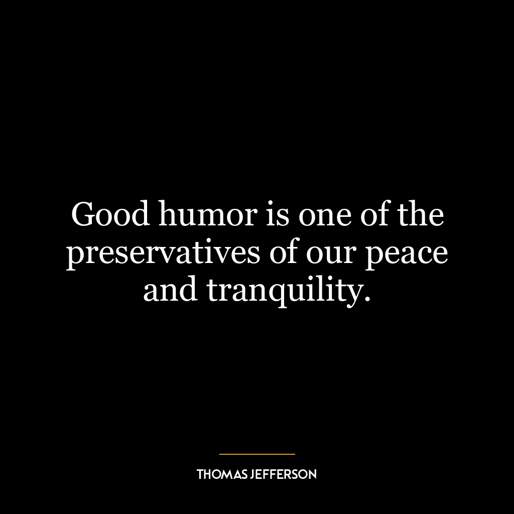 Good humor is one of the preservatives of our peace and tranquility.