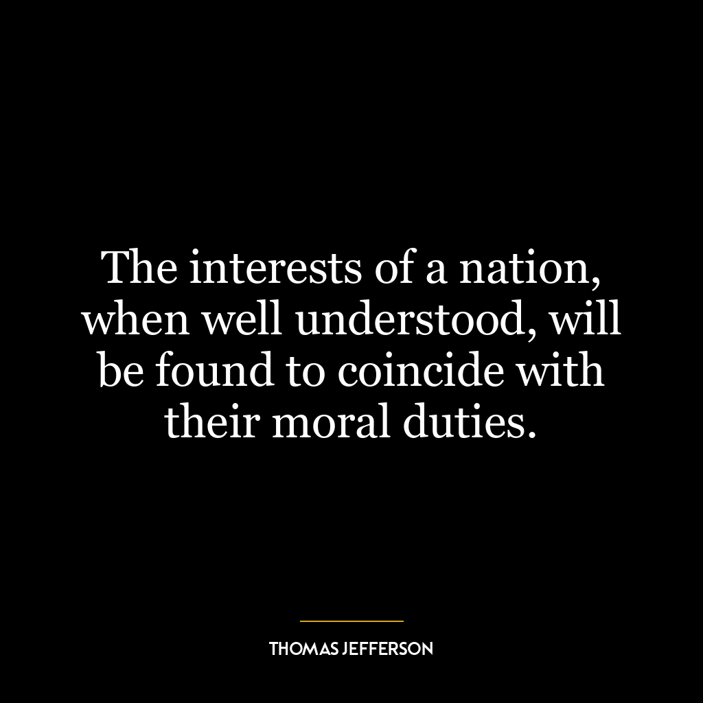 The interests of a nation, when well understood, will be found to coincide with their moral duties.