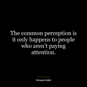 The common perception is it only happens to people who aren’t paying attention.