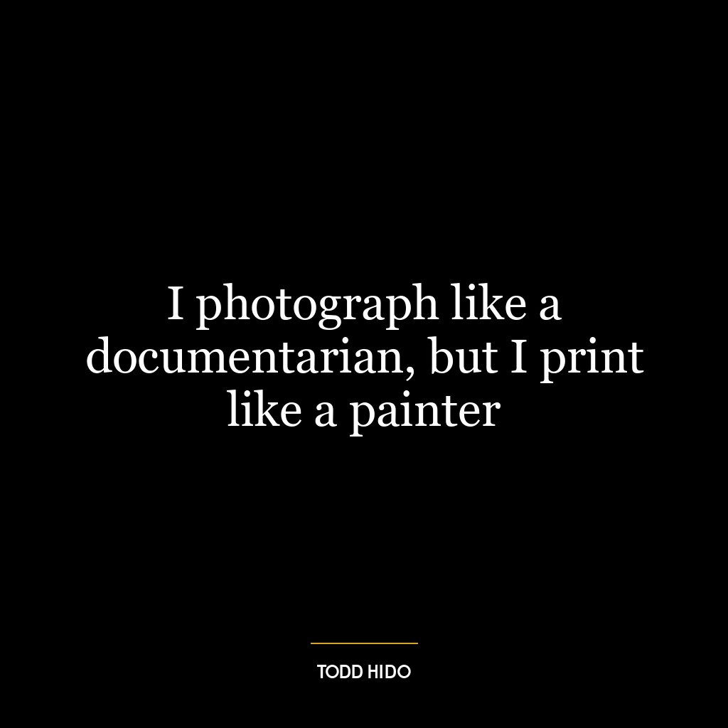 I photograph like a documentarian, but I print like a painter