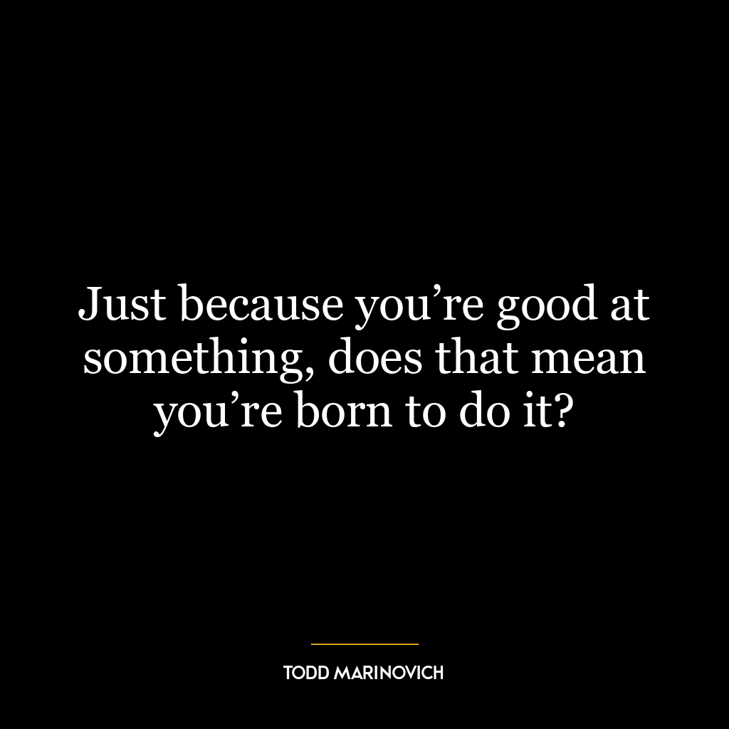 Just because you’re good at something, does that mean you’re born to do it?