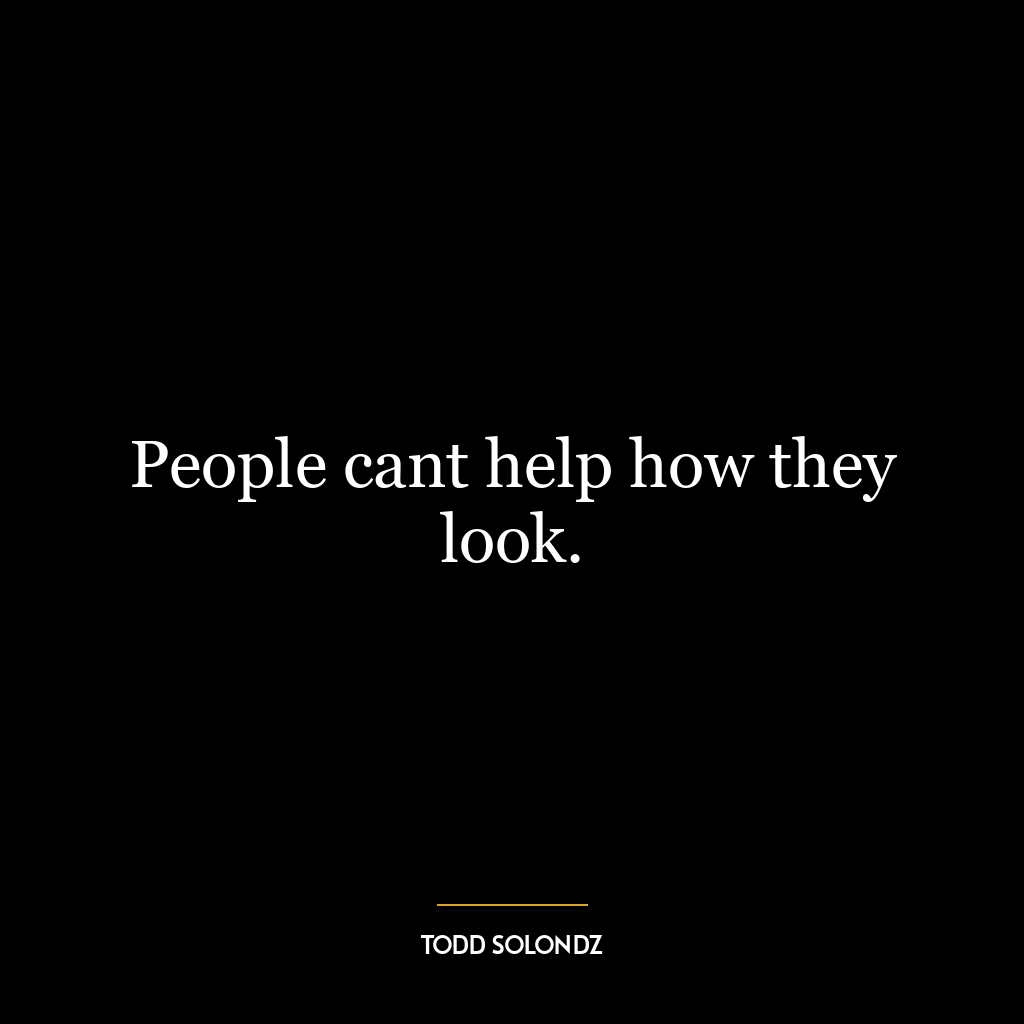 People cant help how they look.